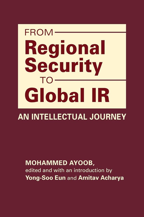 From Regional Security to Global International Relations: An Intellectual Journey, Mohammed Ayoob, edited and with an introduction by Yong-Soo Eun and Amitav Acharya (Lynne Rienner, 2024).